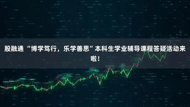 股融通 “博学笃行，乐学善思”本科生学业辅导课程答疑活动来啦！