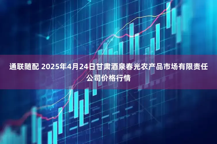 通联随配 2025年4月24日甘肃酒泉春光农产品市场有限责任公司价格行情