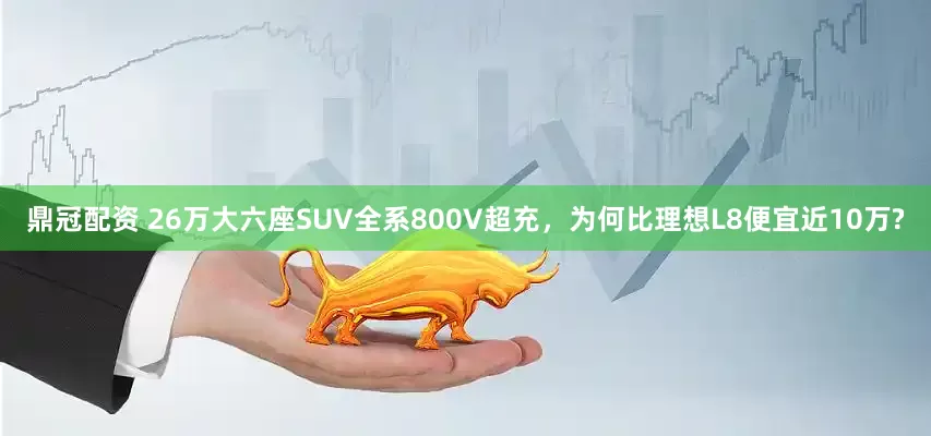 鼎冠配资 26万大六座SUV全系800V超充,为何比理想L8便宜近10万?