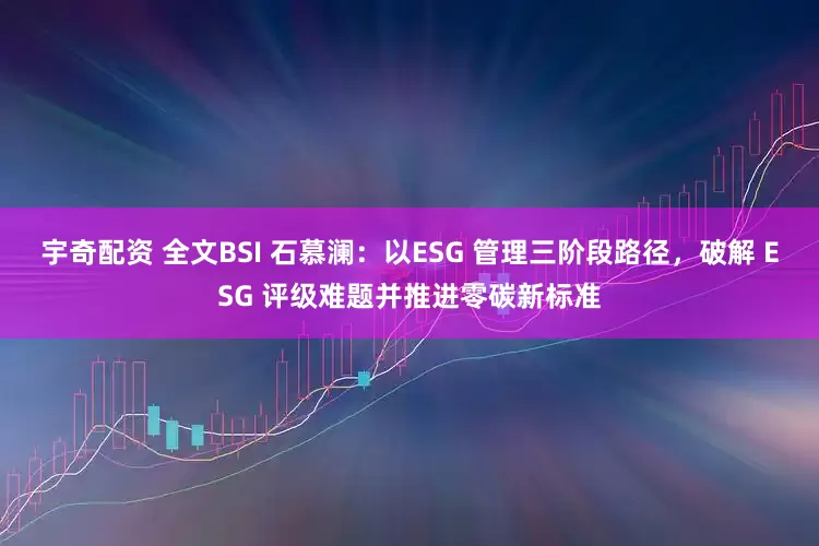 宇奇配资 全文BSI 石慕澜：以ESG 管理三阶段路径，破解 ESG 评级难题并推进零碳新标准