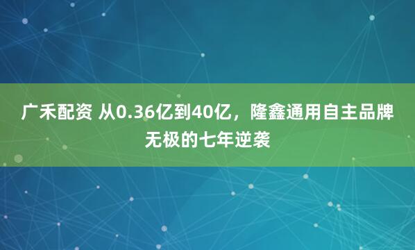 广禾配资 从0.36亿到40亿，隆鑫通用自主品牌无极的七年逆袭