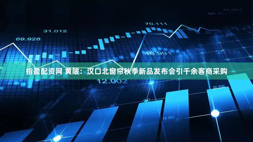 指盈配资网 黄陂：汉口北窗帘秋季新品发布会引千余客商采购