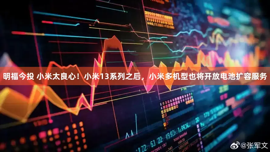 明福今投 小米太良心!小米13系列之后,小米多机型也将开放电池扩容服务