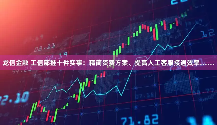 龙信金融 工信部推十件实事:精简资费方案、提高人工客服接通效率……